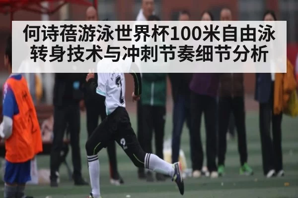 何诗蓓游泳世界杯100米自由泳转身技术与冲刺节奏细节分析